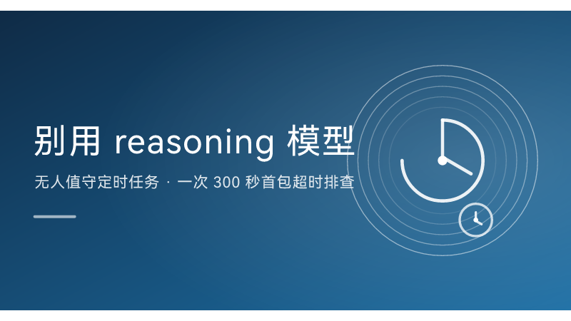 无人值守定时任务，别用 reasoning 模型：一次 300 秒首包超时排查